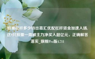 股票杠杆多少特出嘉汇优配杠杆资金加速入场,这9只股票一周被主力净买入超亿元，正确解答落实_旗舰Pro版4.711