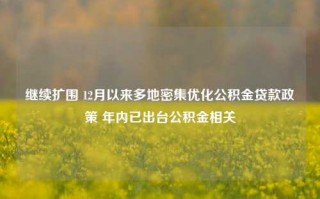 继续扩围 12月以来多地密集优化公积金贷款政策 年内已出台公积金相关