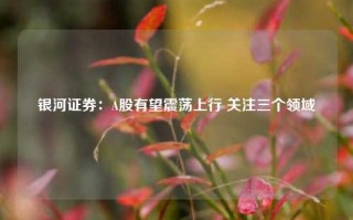 银河证券：A股有望震荡上行 关注三个领域