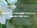 股票账户杠杆怎么操作股票账户杠杆怎么加，正确解答落实_旗舰Pro版4.678