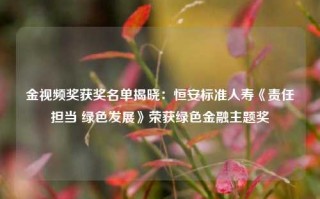 金视频奖获奖名单揭晓：恒安标准人寿《责任担当 绿色发展》荣获绿色金融主题奖