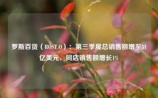 罗斯百货（ROST.O）：第三季度总销售额增至51亿美元，同店销售额增长1%