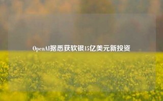 OpenAI据悉获软银15亿美元新投资