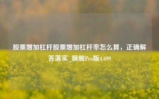 股票增加杠杆股票增加杠杆率怎么算，正确解答落实_旗舰Pro版4.699