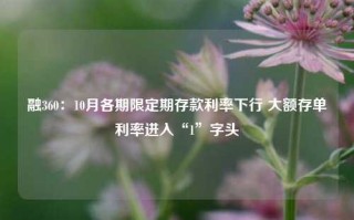 融360：10月各期限定期存款利率下行 大额存单利率进入“1”字头