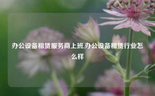 办公设备租赁服务商上班,办公设备租赁行业怎么样