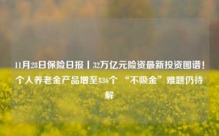 11月28日保险日报丨32万亿元险资最新投资图谱！个人养老金产品增至836个 “不吸金”难题仍待解