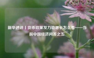 新华述评丨货币政策发力稳增长怎么看——当前中国经济问答之五