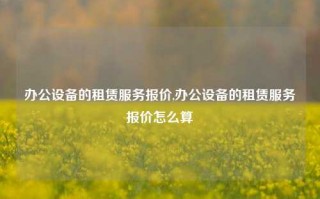 办公设备的租赁服务报价,办公设备的租赁服务报价怎么算