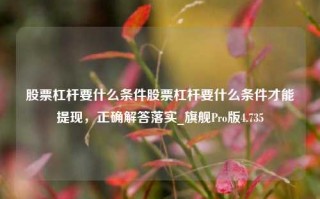 股票杠杆要什么条件股票杠杆要什么条件才能提现，正确解答落实_旗舰Pro版4.735