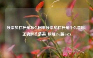 股票加杠杆是怎么回事股票加杠杆是什么意思，正确解答落实_旗舰Pro版4.675