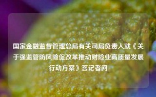 国家金融监督管理总局有关司局负责人就《关于强监管防风险促改革推动财险业高质量发展行动方案》答记者问