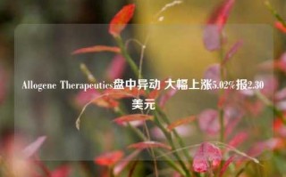 Allogene Therapeutics盘中异动 大幅上涨5.02%报2.30美元