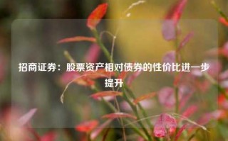 招商证券：股票资产相对债券的性价比进一步提升