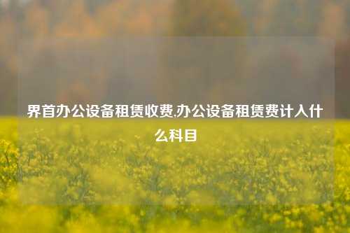 界首办公设备租赁收费,办公设备租赁费计入什么科目-第1张图片-合肥慧帆商贸有限公司