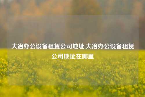 大冶办公设备租赁公司地址,大冶办公设备租赁公司地址在哪里-第1张图片-合肥慧帆商贸有限公司