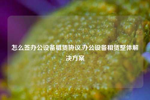 怎么签办公设备租赁协议,办公设备租赁整体解决方案-第1张图片-合肥慧帆商贸有限公司