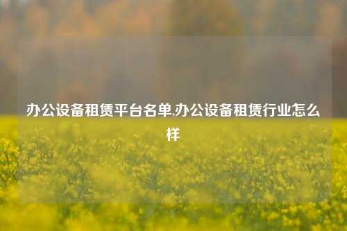 办公设备租赁平台名单,办公设备租赁行业怎么样-第1张图片-合肥慧帆商贸有限公司