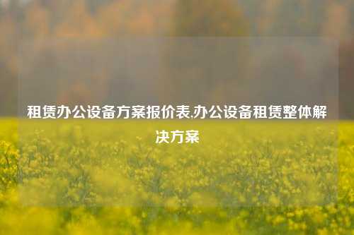 租赁办公设备方案报价表,办公设备租赁整体解决方案-第1张图片-合肥慧帆商贸有限公司