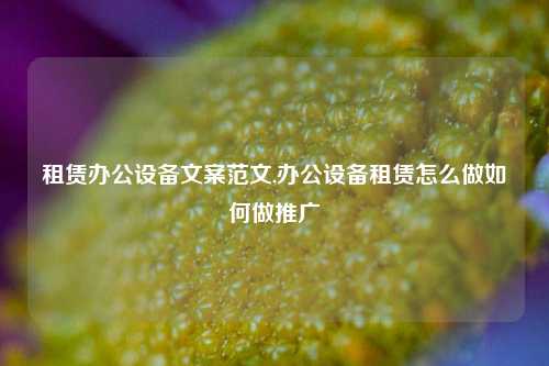 租赁办公设备文案范文,办公设备租赁怎么做如何做推广-第1张图片-合肥慧帆商贸有限公司