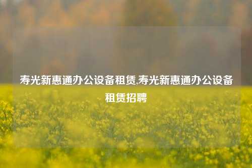 寿光新惠通办公设备租赁,寿光新惠通办公设备租赁招聘-第1张图片-合肥慧帆商贸有限公司