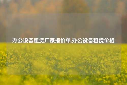 办公设备租赁厂家报价单,办公设备租赁价格-第1张图片-合肥慧帆商贸有限公司