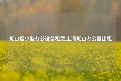 虹口区小型办公设备租赁,上海虹口办公室出租-第1张图片-合肥慧帆商贸有限公司