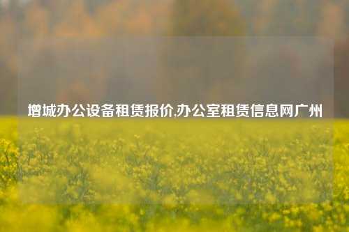 增城办公设备租赁报价,办公室租赁信息网广州-第1张图片-合肥慧帆商贸有限公司