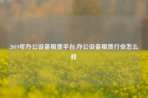 2019年办公设备租赁平台,办公设备租赁行业怎么样-第1张图片-合肥慧帆商贸有限公司