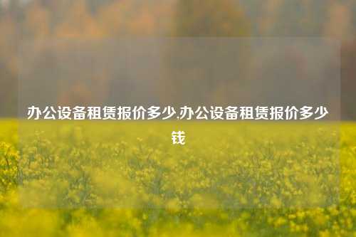 办公设备租赁报价多少,办公设备租赁报价多少钱-第1张图片-合肥慧帆商贸有限公司