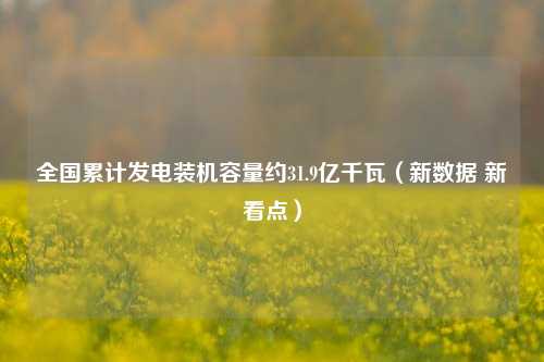 全国累计发电装机容量约31.9亿千瓦（新数据 新看点）-第1张图片-合肥慧帆商贸有限公司