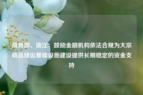 商务部、浙江：鼓励金融机构依法合规为大宗商品储运基础设施建设提供长期稳定的资金支持-第1张图片-合肥慧帆商贸有限公司