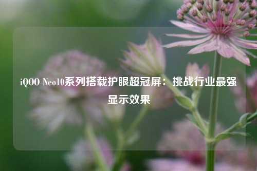 iQOO Neo10系列搭载护眼超冠屏：挑战行业最强显示效果-第1张图片-合肥慧帆商贸有限公司