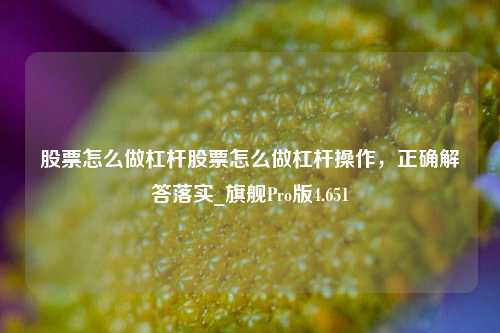 股票怎么做杠杆股票怎么做杠杆操作，正确解答落实_旗舰Pro版4.651-第1张图片-合肥慧帆商贸有限公司