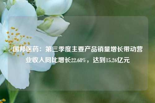 国邦医药：第三季度主要产品销量增长带动营业收入同比增长22.68%，达到15.26亿元-第1张图片-合肥慧帆商贸有限公司