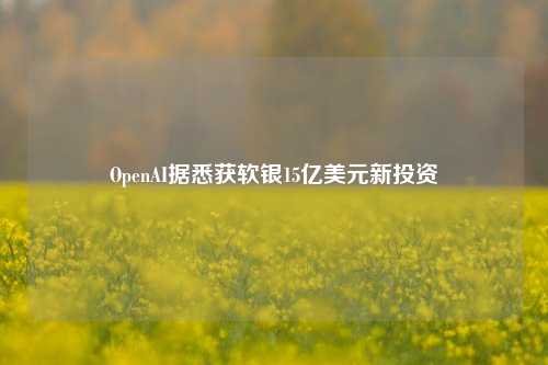 OpenAI据悉获软银15亿美元新投资-第1张图片-合肥慧帆商贸有限公司