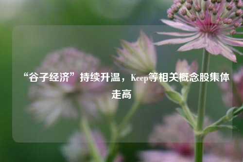 “谷子经济”持续升温，Keep等相关概念股集体走高-第1张图片-合肥慧帆商贸有限公司