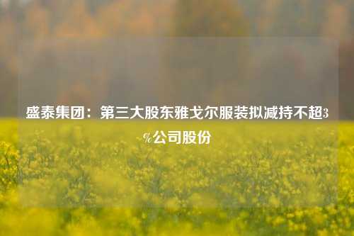 盛泰集团：第三大股东雅戈尔服装拟减持不超3%公司股份-第1张图片-合肥慧帆商贸有限公司