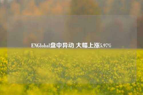 ENGlobal盘中异动 大幅上涨5.97%-第1张图片-合肥慧帆商贸有限公司