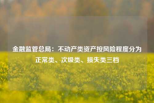 金融监管总局：不动产类资产按风险程度分为正常类、次级类、损失类三档-第1张图片-合肥慧帆商贸有限公司