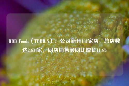 BBB Foods（TBBB.N）：公司新开131家店，总店数达2,634家，同店销售额同比增长11.6%-第1张图片-合肥慧帆商贸有限公司