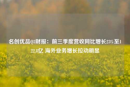 名创优品Q3财报：前三季度营收同比增长23%至122.8亿 海外业务增长拉动明显-第1张图片-合肥慧帆商贸有限公司