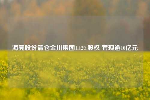 海亮股份清仓金川集团1.12%股权 套现逾10亿元-第1张图片-合肥慧帆商贸有限公司