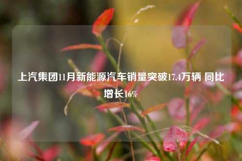 上汽集团11月新能源汽车销量突破17.4万辆 同比增长16%-第1张图片-合肥慧帆商贸有限公司