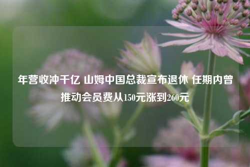 年营收冲千亿 山姆中国总裁宣布退休 任期内曾推动会员费从150元涨到260元-第1张图片-合肥慧帆商贸有限公司