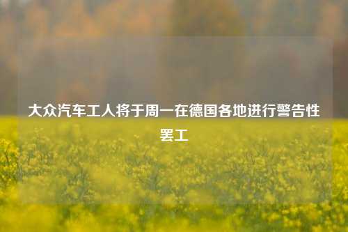 大众汽车工人将于周一在德国各地进行警告性罢工-第1张图片-合肥慧帆商贸有限公司