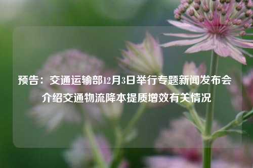 预告：交通运输部12月3日举行专题新闻发布会 介绍交通物流降本提质增效有关情况-第1张图片-合肥慧帆商贸有限公司