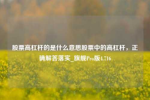 股票高杠杆的是什么意思股票中的高杠杆，正确解答落实_旗舰Pro版4.716-第1张图片-合肥慧帆商贸有限公司