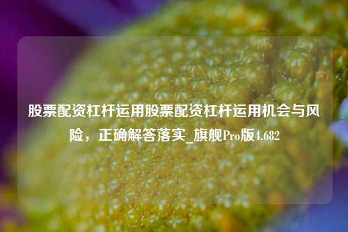 股票配资杠杆运用股票配资杠杆运用机会与风险，正确解答落实_旗舰Pro版4.682-第1张图片-合肥慧帆商贸有限公司