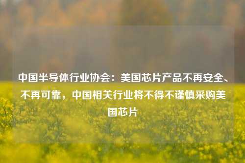 中国半导体行业协会：美国芯片产品不再安全、不再可靠，中国相关行业将不得不谨慎采购美国芯片-第1张图片-合肥慧帆商贸有限公司